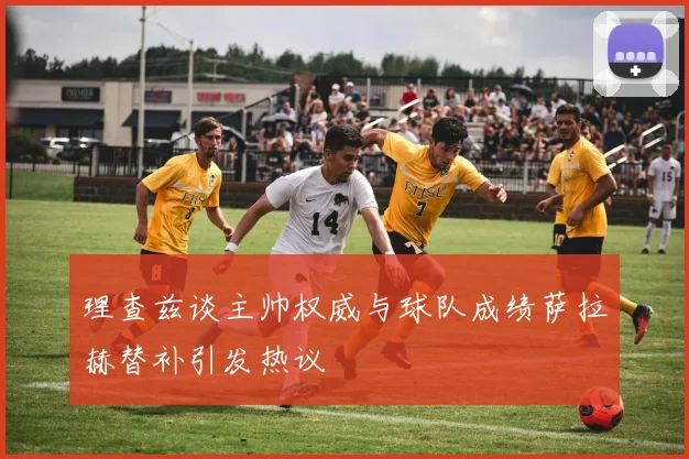 理查兹谈主帅权威与球队成绩萨拉赫替补引发热议