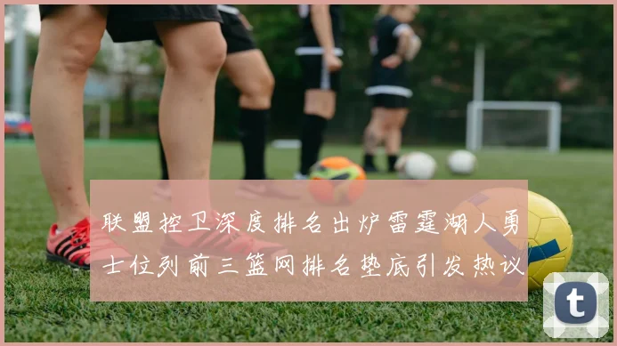 联盟控卫深度排名出炉雷霆湖人勇士位列前三篮网排名垫底引发热议