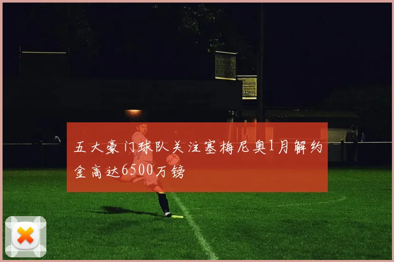 五大豪门球队关注塞梅尼奥1月解约金高达6500万镑