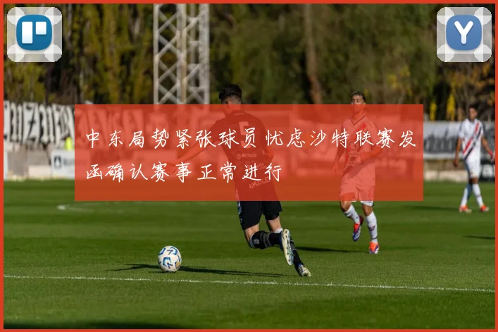 中东局势紧张球员忧虑沙特联赛发函确认赛事正常进行