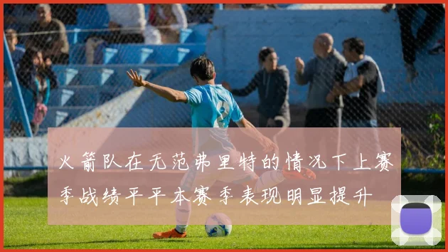 火箭队在无范弗里特的情况下上赛季战绩平平本赛季表现明显提升