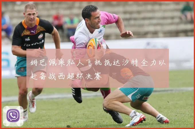 姆巴佩乘私人飞机抵达沙特全力以赴备战西超杯决赛