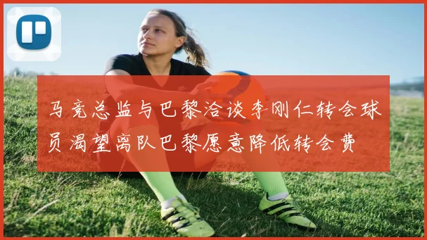 马竞总监与巴黎洽谈李刚仁转会球员渴望离队巴黎愿意降低转会费