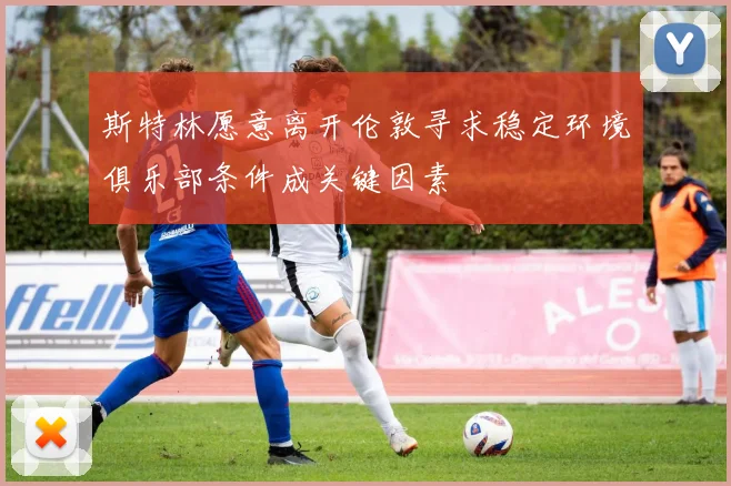 斯特林愿意离开伦敦寻求稳定环境俱乐部条件成关键因素