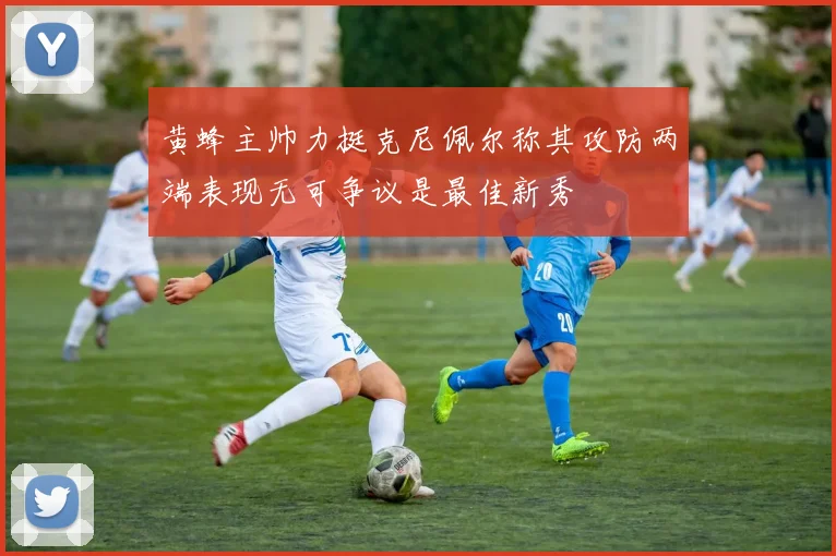 黄蜂主帅力挺克尼佩尔称其攻防两端表现无可争议是最佳新秀