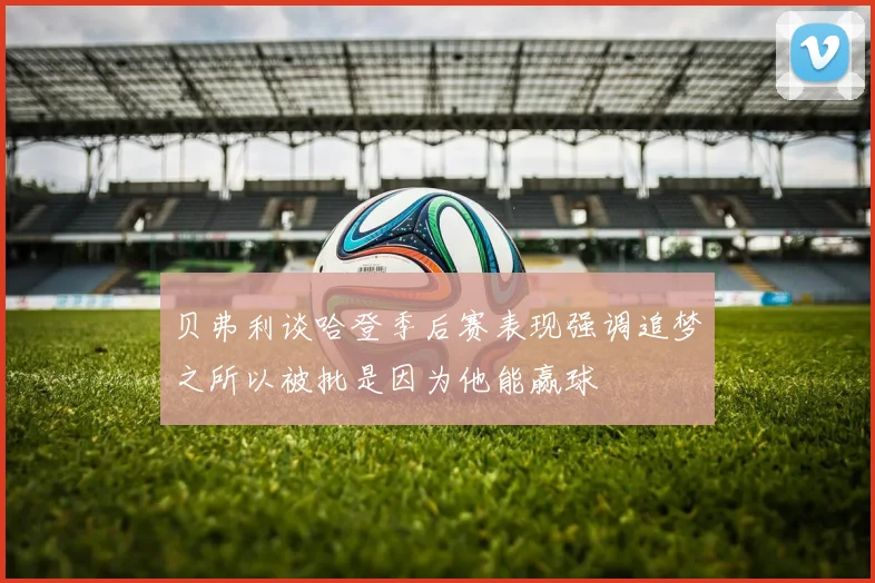 贝弗利谈哈登季后赛表现强调追梦之所以被批是因为他能赢球
