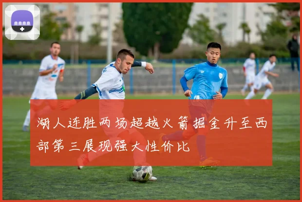湖人连胜两场超越火箭掘金升至西部第三展现强大性价比