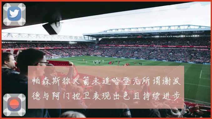 帕森斯称火箭未追哈登无所谓谢泼德与阿门控卫表现出色且持续进步