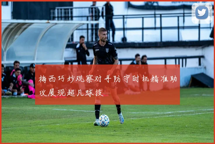 梅西巧妙观察对手防守时机精准助攻展现超凡球技
