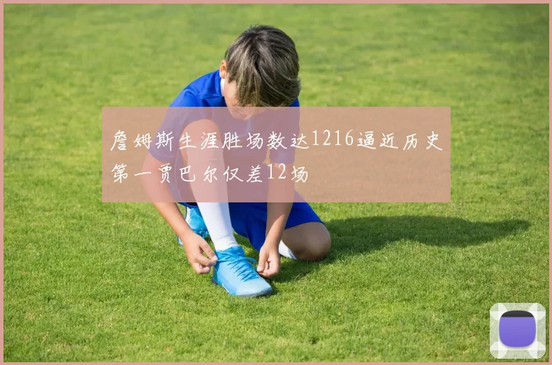 詹姆斯生涯胜场数达1216逼近历史第一贾巴尔仅差12场