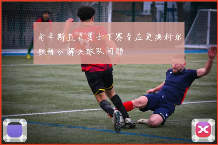 考辛斯直言勇士下赛季应更换科尔教练以解决球队问题