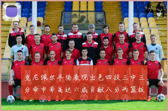 克尼佩尔半场表现出色四投三中三分命中率高达六成贡献八分两篮板