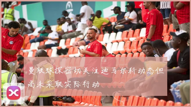 曼联球探密切关注迪马尔科动态但尚未采取实际行动