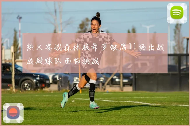 热火客战森林狼希罗缺席11场出战成疑球队面临挑战