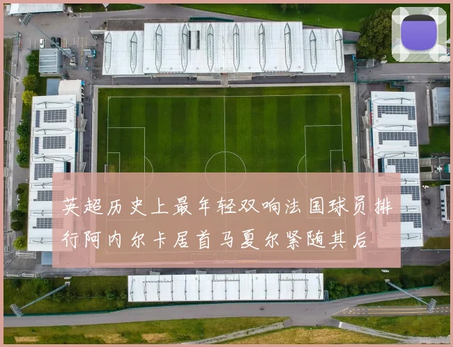 英超历史上最年轻双响法国球员排行阿内尔卡居首马夏尔紧随其后