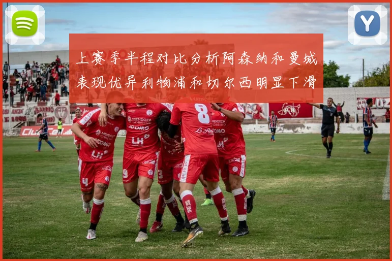 上赛季半程对比分析阿森纳和曼城表现优异利物浦和切尔西明显下滑