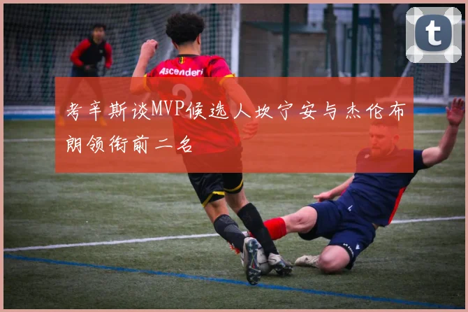 考辛斯谈MVP候选人坎宁安与杰伦布朗领衔前二名
