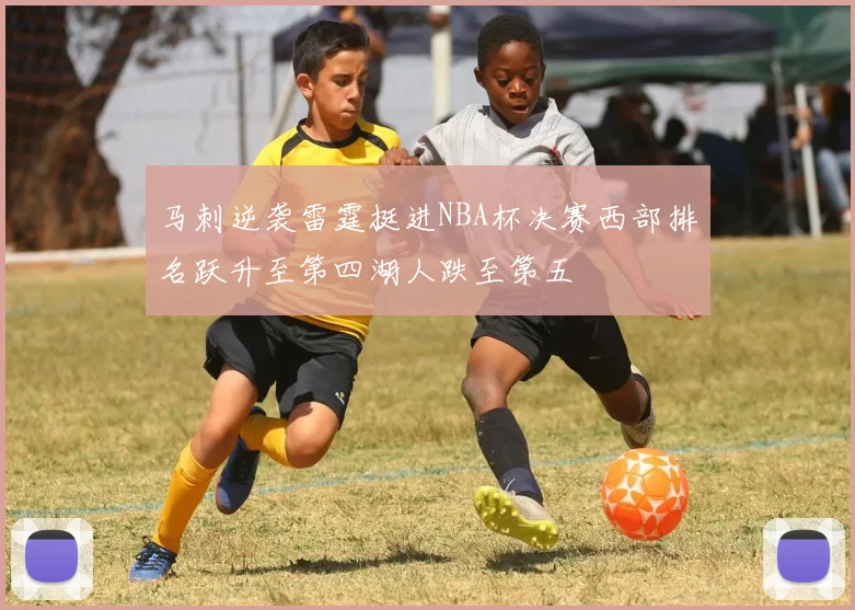 马刺逆袭雷霆挺进NBA杯决赛西部排名跃升至第四湖人跌至第五