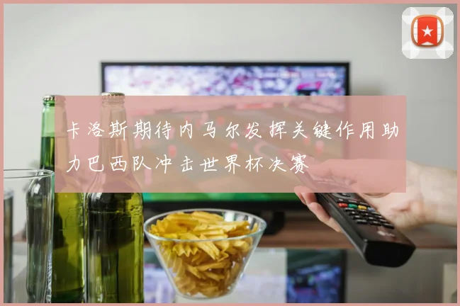 卡洛斯期待内马尔发挥关键作用助力巴西队冲击世界杯决赛