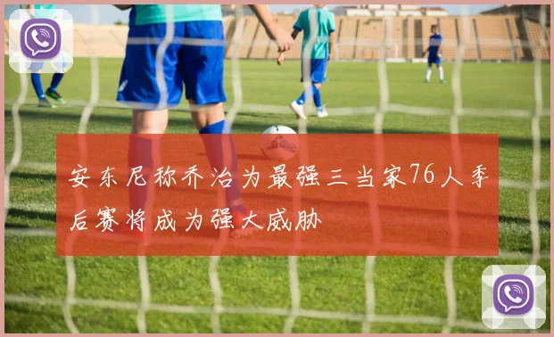 安东尼称乔治为最强三当家76人季后赛将成为强大威胁