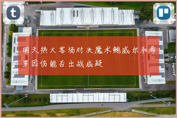 明天热火客场对决魔术鲍威尔和希罗因伤能否出战成疑