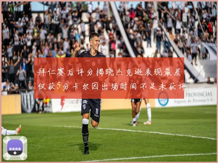 拜仁赛后评分揭晓杰克逊表现最差仅获5分卡尔因出场时间不足未获评分