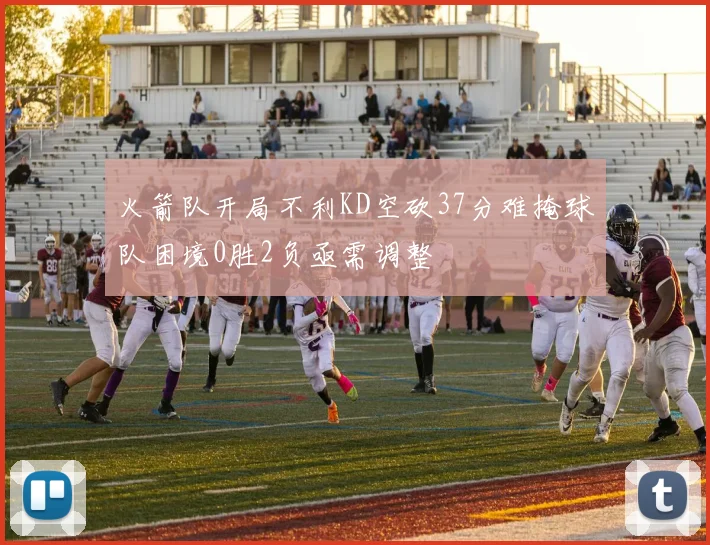 火箭队开局不利KD空砍37分难掩球队困境0胜2负亟需调整