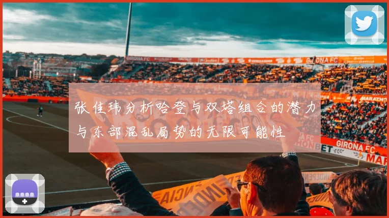 张佳玮分析哈登与双塔组合的潜力与东部混乱局势的无限可能性