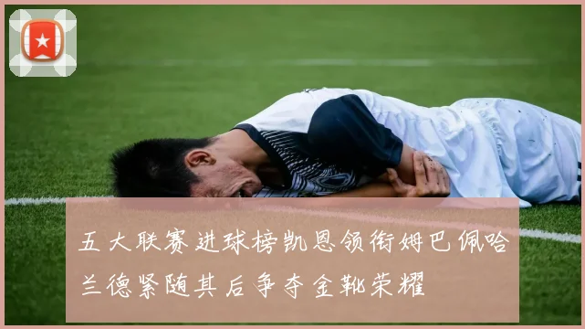 五大联赛进球榜凯恩领衔姆巴佩哈兰德紧随其后争夺金靴荣耀