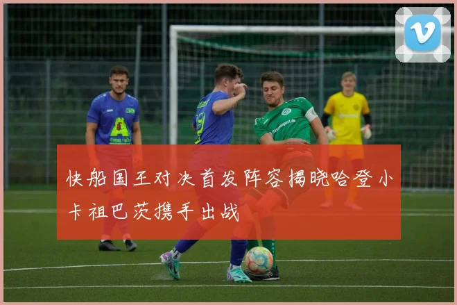 快船国王对决首发阵容揭晓哈登小卡祖巴茨携手出战