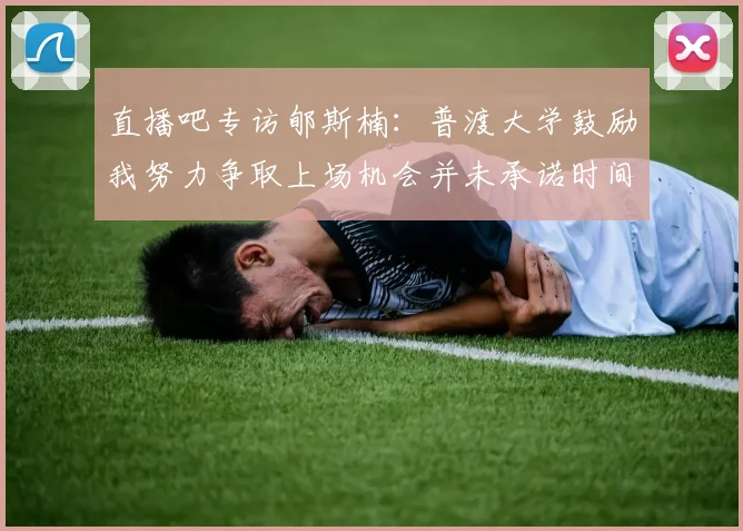 直播吧专访郇斯楠：普渡大学鼓励我努力争取上场机会并未承诺时间