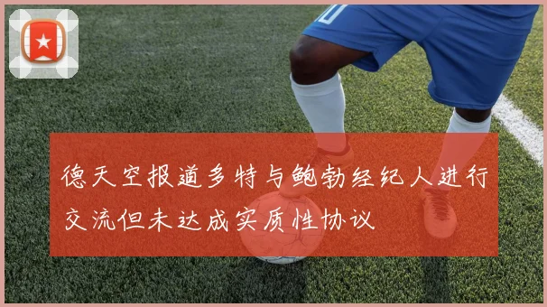德天空报道多特与鲍勃经纪人进行交流但未达成实质性协议