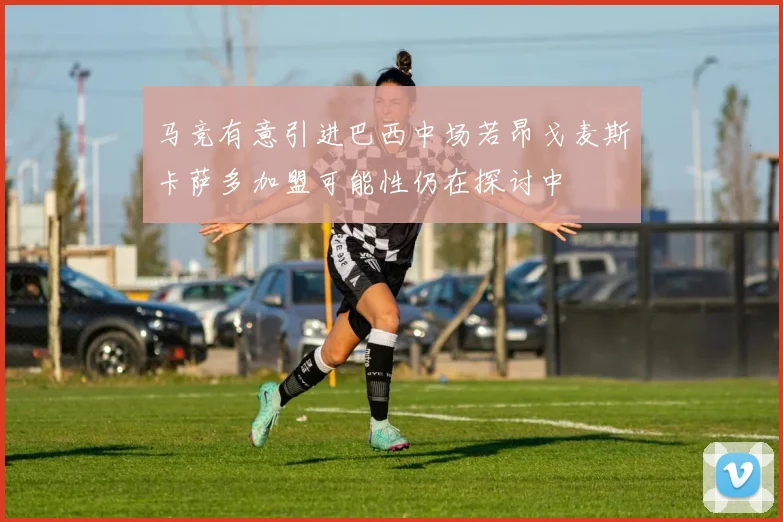 马竞有意引进巴西中场若昂戈麦斯卡萨多加盟可能性仍在探讨中