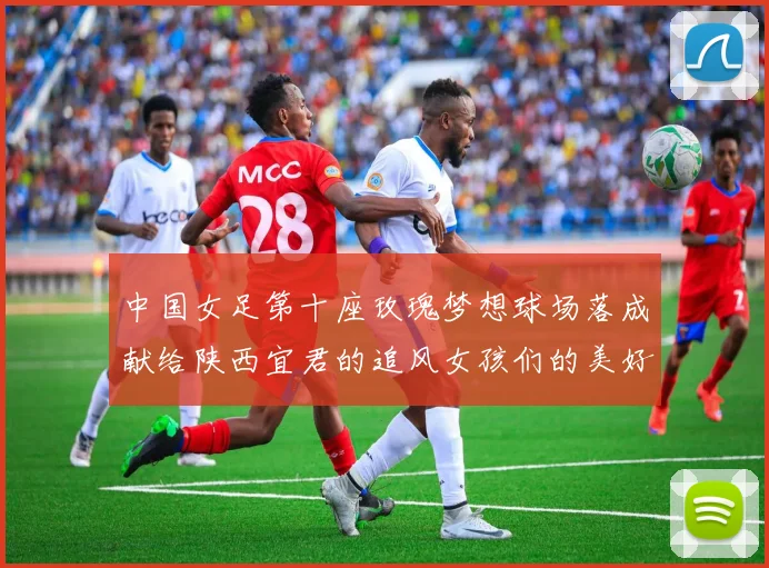 中国女足第十座玫瑰梦想球场落成献给陕西宜君的追风女孩们的美好祝福