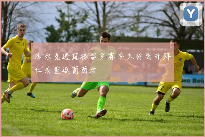 法尔克透露格雷罗赛季末将离开拜仁或重返葡萄牙