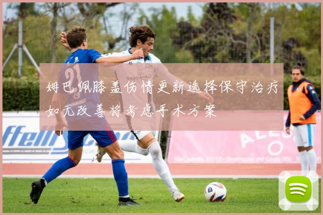 姆巴佩膝盖伤情更新选择保守治疗如无改善将考虑手术方案