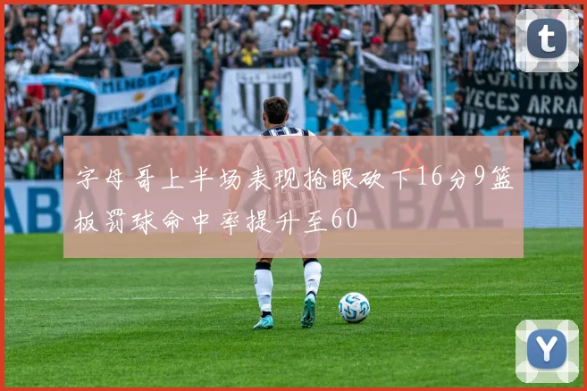 字母哥上半场表现抢眼砍下16分9篮板罚球命中率提升至60