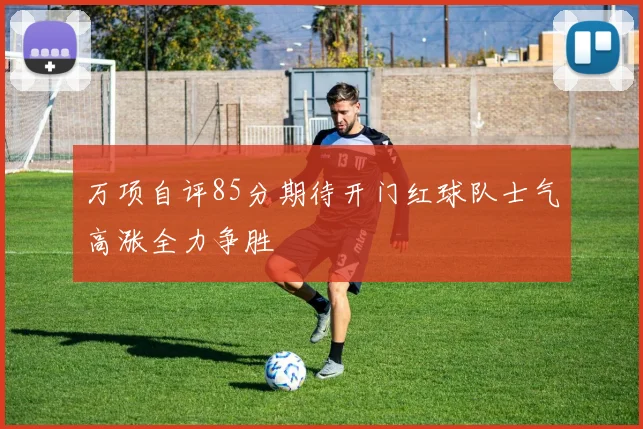 万项自评85分期待开门红球队士气高涨全力争胜