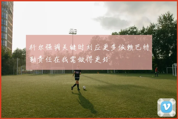科尔强调关键时刻应更多依赖巴特勒责任在我需做得更好