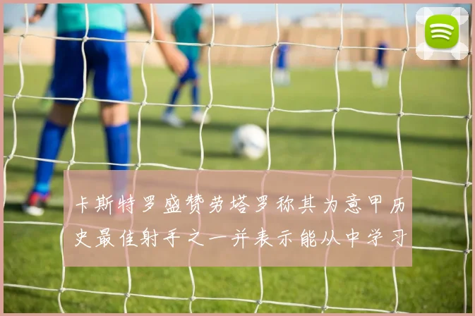 卡斯特罗盛赞劳塔罗称其为意甲历史最佳射手之一并表示能从中学习