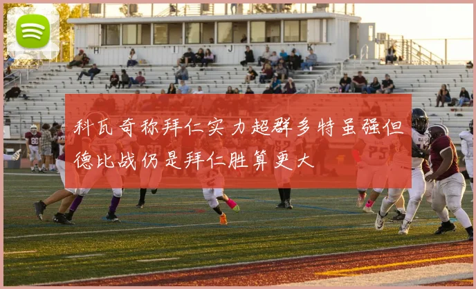 科瓦奇称拜仁实力超群多特虽强但德比战仍是拜仁胜算更大