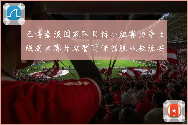 王博豪谈国家队目标小组赛力争出线淘汰赛计划暂时保密服从教练安排