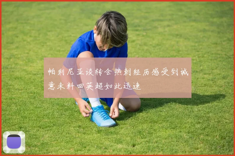 帕利尼亚谈转会热刺经历感受到诚意未料回英超如此迅速