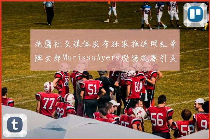 老鹰社交媒体发布独家推送网红举牌女郎MarissaAyers现场观赛引关注
