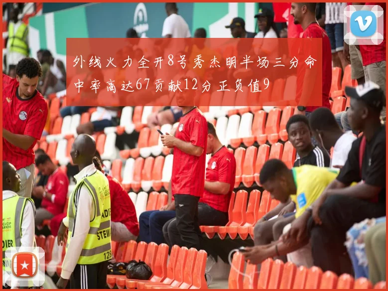 外线火力全开8号秀杰明半场三分命中率高达67贡献12分正负值9