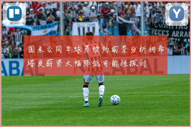 国米合同年球员续约前景分析姆希塔良薪资大幅降低可能性探讨