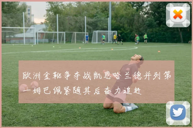 欧洲金靴争夺战凯恩哈兰德并列第一姆巴佩紧随其后奋力追赶