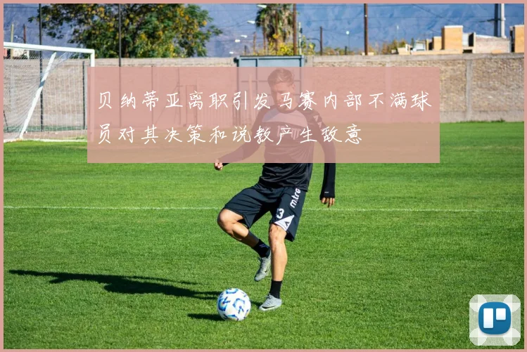 贝纳蒂亚离职引发马赛内部不满球员对其决策和说教产生敌意