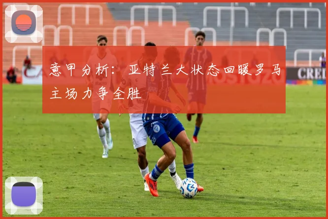 意甲分析：亚特兰大状态回暖罗马主场力争全胜